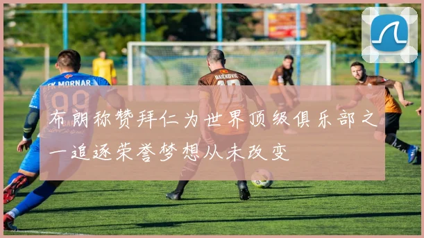 布朗称赞拜仁为世界顶级俱乐部之一追逐荣誉梦想从未改变