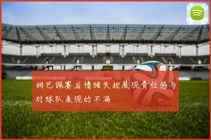 姆巴佩赛后情绪失控展现责任感与对球队表现的不满