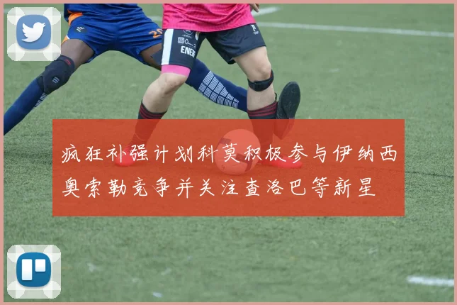 疯狂补强计划科莫积极参与伊纳西奥索勒竞争并关注查洛巴等新星