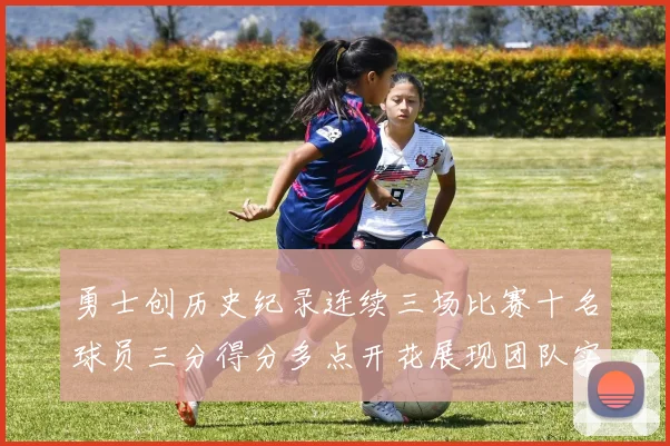 勇士创历史纪录连续三场比赛十名球员三分得分多点开花展现团队实力