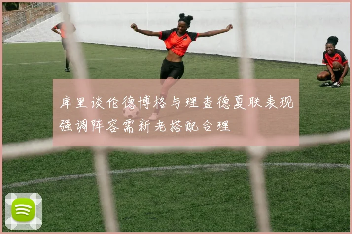 库里谈伦德博格与理查德夏联表现强调阵容需新老搭配合理