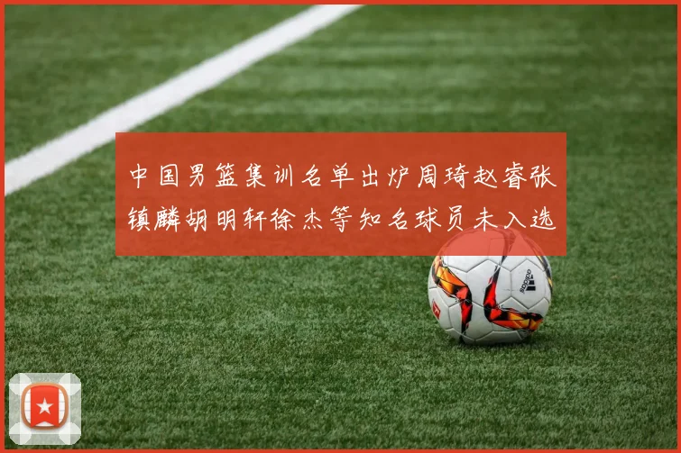 中国男篮集训名单出炉周琦赵睿张镇麟胡明轩徐杰等知名球员未入选