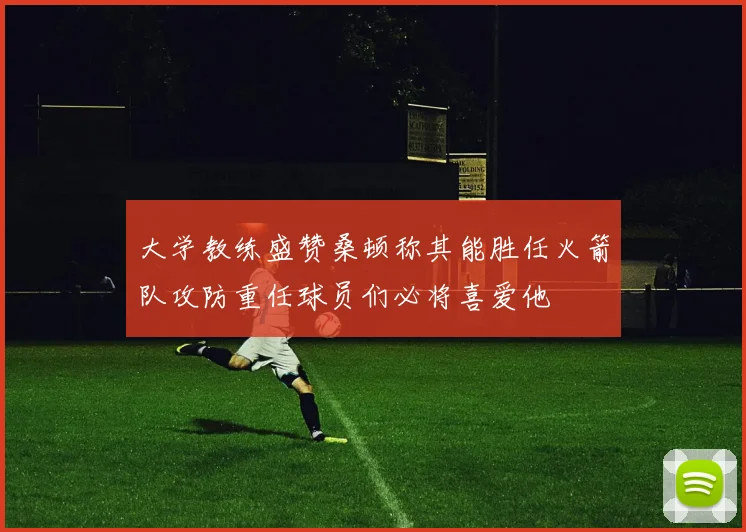 大学教练盛赞桑顿称其能胜任火箭队攻防重任球员们必将喜爱他
