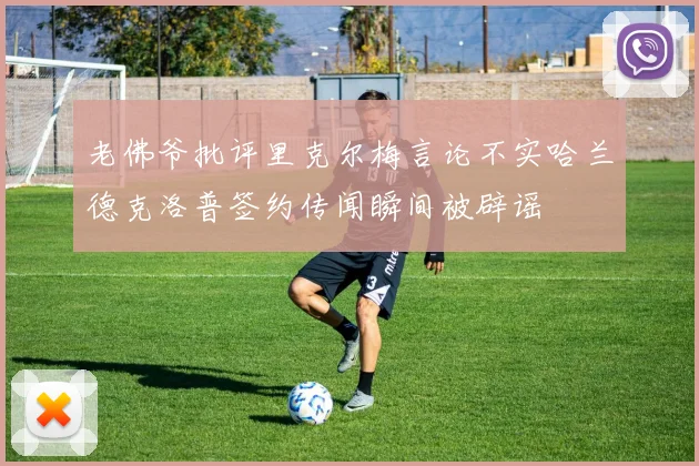 老佛爷批评里克尔梅言论不实哈兰德克洛普签约传闻瞬间被辟谣