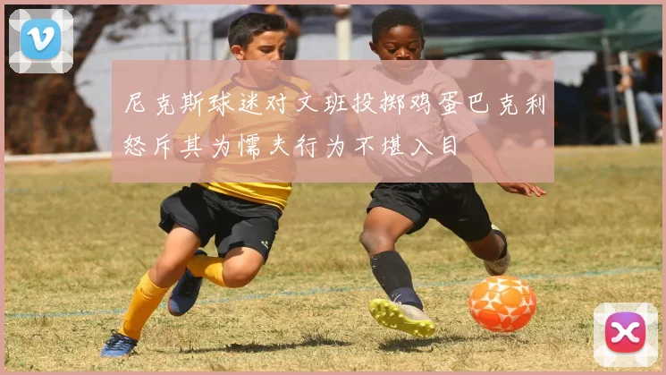 尼克斯球迷对文班投掷鸡蛋巴克利怒斥其为懦夫行为不堪入目