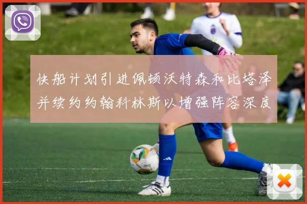 快船计划引进佩顿沃特森和比塔泽并续约约翰科林斯以增强阵容深度
