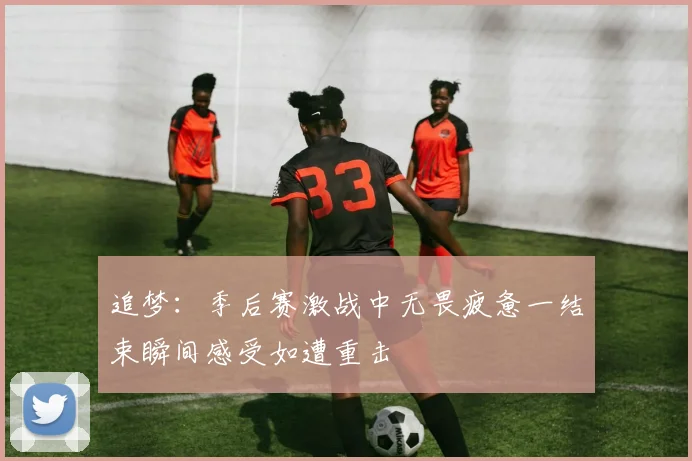 追梦：季后赛激战中无畏疲惫一结束瞬间感受如遭重击