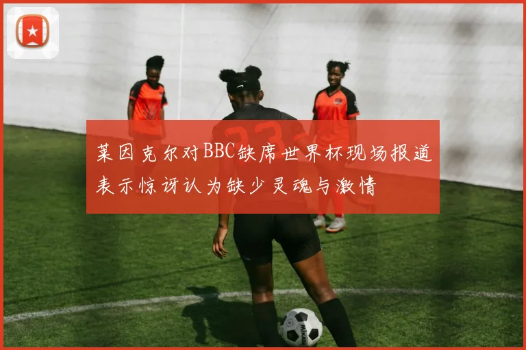 莱因克尔对BBC缺席世界杯现场报道表示惊讶认为缺少灵魂与激情
