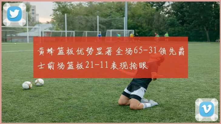 黄蜂篮板优势显著全场65-31领先爵士前场篮板21-11表现抢眼