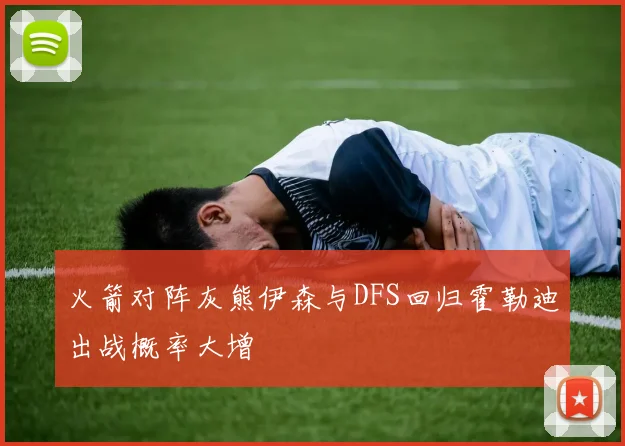 火箭对阵灰熊伊森与DFS回归霍勒迪出战概率大增