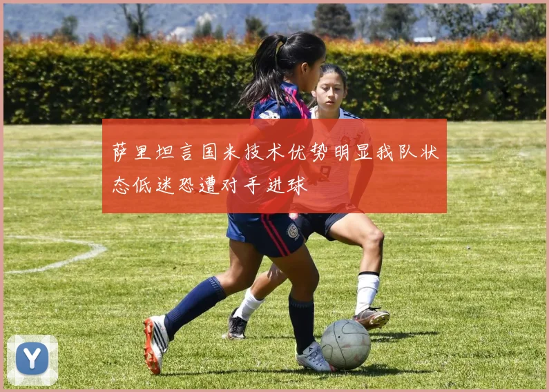 萨里坦言国米技术优势明显我队状态低迷恐遭对手进球