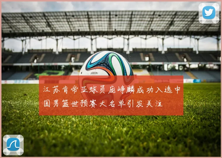 江苏肯帝亚球员庞峥麟成功入选中国男篮世预赛大名单引发关注