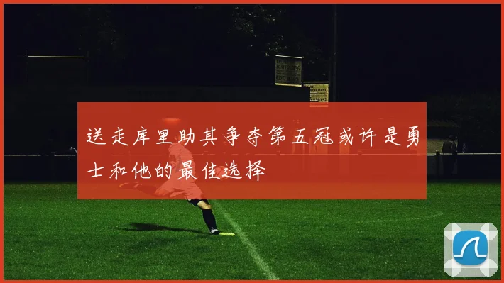 送走库里助其争夺第五冠或许是勇士和他的最佳选择