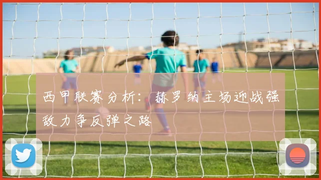 西甲联赛分析：赫罗纳主场迎战强敌力争反弹之路