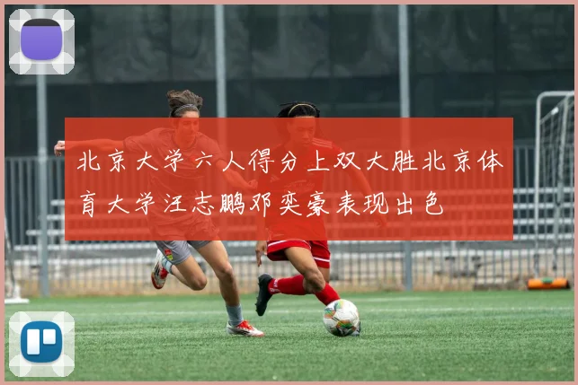 北京大学六人得分上双大胜北京体育大学汪志鹏邓奕豪表现出色