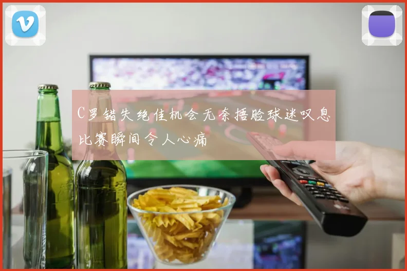 C罗错失绝佳机会无奈捂脸球迷叹息比赛瞬间令人心痛