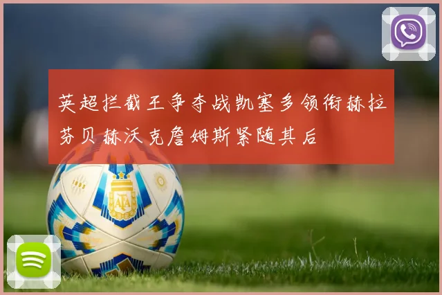 英超拦截王争夺战凯塞多领衔赫拉芬贝赫沃克詹姆斯紧随其后