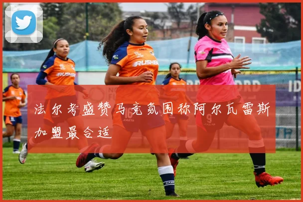 法尔考盛赞马竞氛围称阿尔瓦雷斯加盟最合适